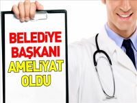 BELEDİYE BAŞKANI AMELİYAT OLDU