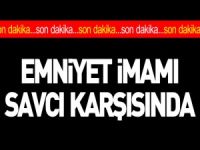 EMNİYET İMAMI SAVCI KARŞISINDA